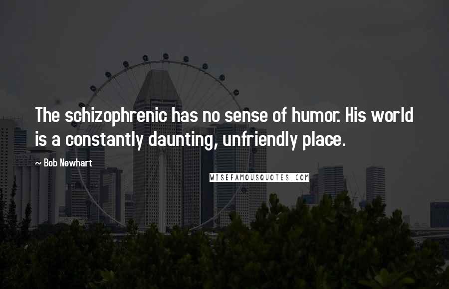 Bob Newhart Quotes: The schizophrenic has no sense of humor. His world is a constantly daunting, unfriendly place.