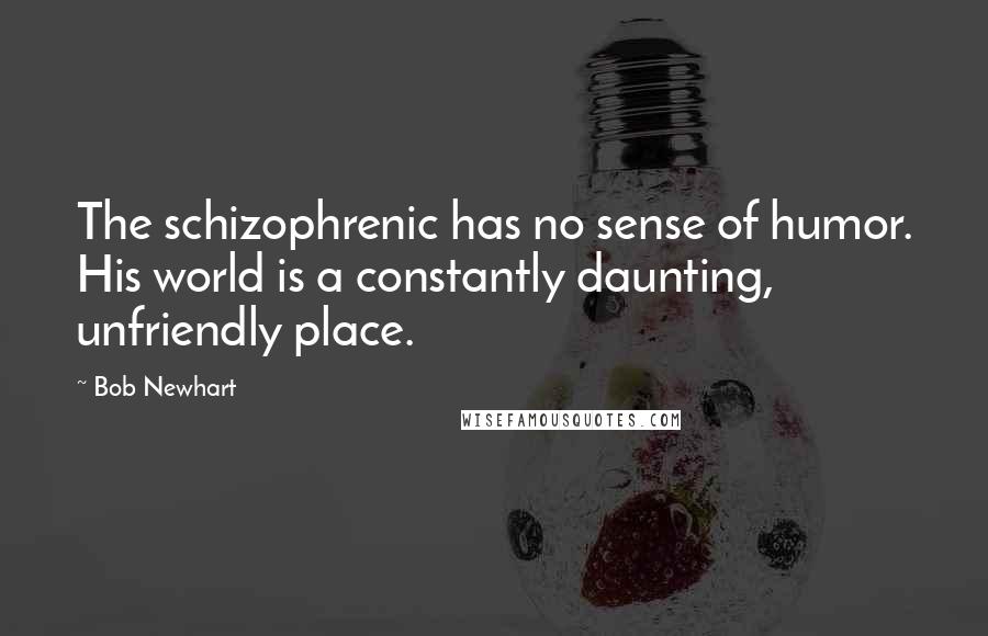 Bob Newhart Quotes: The schizophrenic has no sense of humor. His world is a constantly daunting, unfriendly place.