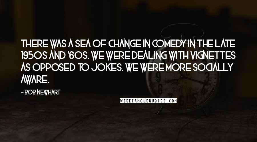 Bob Newhart Quotes: There was a sea of change in comedy in the late 1950s and '60s. We were dealing with vignettes as opposed to jokes. We were more socially aware.