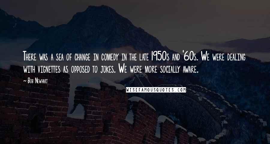 Bob Newhart Quotes: There was a sea of change in comedy in the late 1950s and '60s. We were dealing with vignettes as opposed to jokes. We were more socially aware.