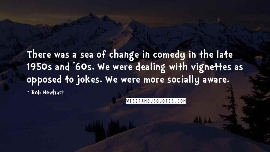 Bob Newhart Quotes: There was a sea of change in comedy in the late 1950s and '60s. We were dealing with vignettes as opposed to jokes. We were more socially aware.