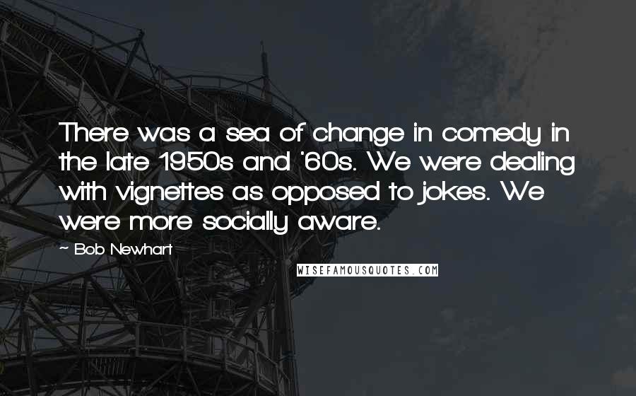 Bob Newhart Quotes: There was a sea of change in comedy in the late 1950s and '60s. We were dealing with vignettes as opposed to jokes. We were more socially aware.