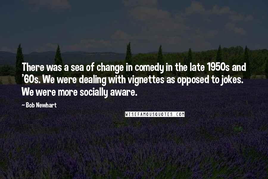 Bob Newhart Quotes: There was a sea of change in comedy in the late 1950s and '60s. We were dealing with vignettes as opposed to jokes. We were more socially aware.