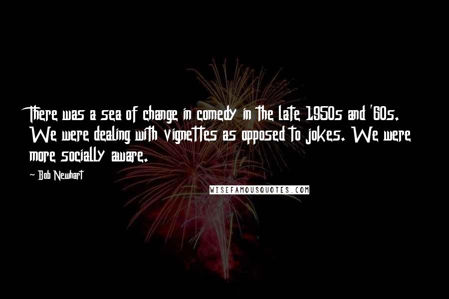 Bob Newhart Quotes: There was a sea of change in comedy in the late 1950s and '60s. We were dealing with vignettes as opposed to jokes. We were more socially aware.