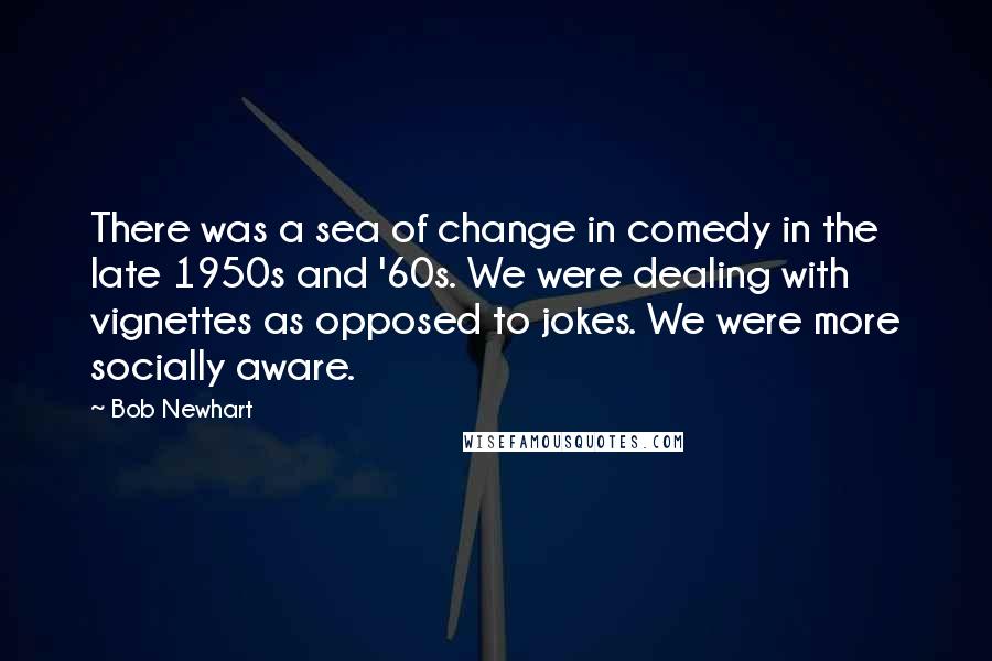 Bob Newhart Quotes: There was a sea of change in comedy in the late 1950s and '60s. We were dealing with vignettes as opposed to jokes. We were more socially aware.
