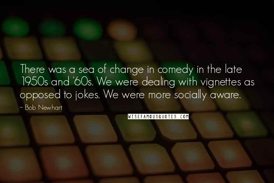 Bob Newhart Quotes: There was a sea of change in comedy in the late 1950s and '60s. We were dealing with vignettes as opposed to jokes. We were more socially aware.