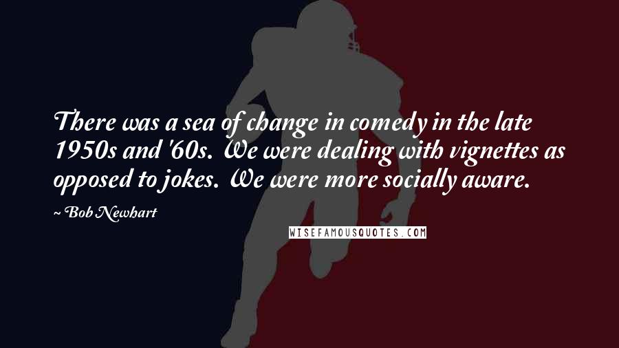 Bob Newhart Quotes: There was a sea of change in comedy in the late 1950s and '60s. We were dealing with vignettes as opposed to jokes. We were more socially aware.