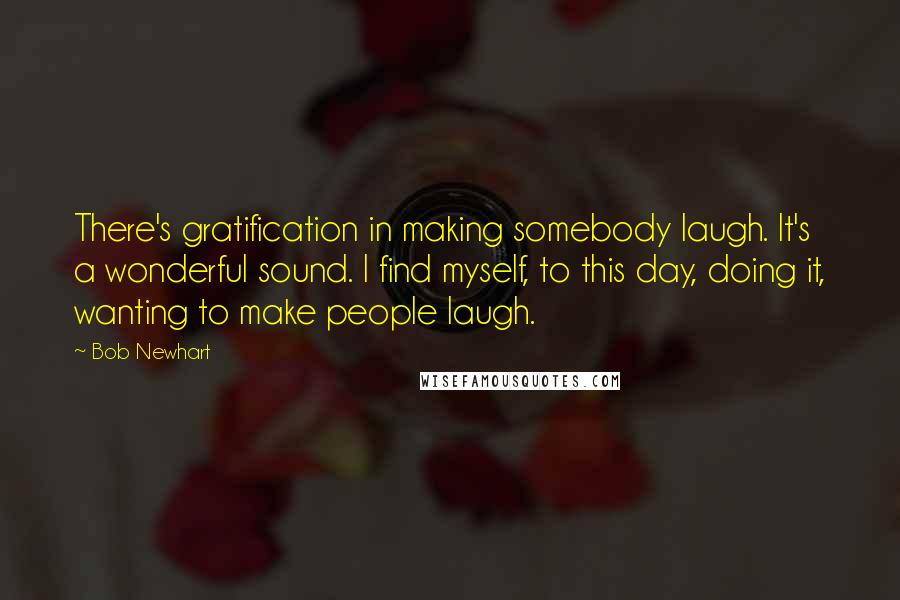 Bob Newhart Quotes: There's gratification in making somebody laugh. It's a wonderful sound. I find myself, to this day, doing it, wanting to make people laugh.