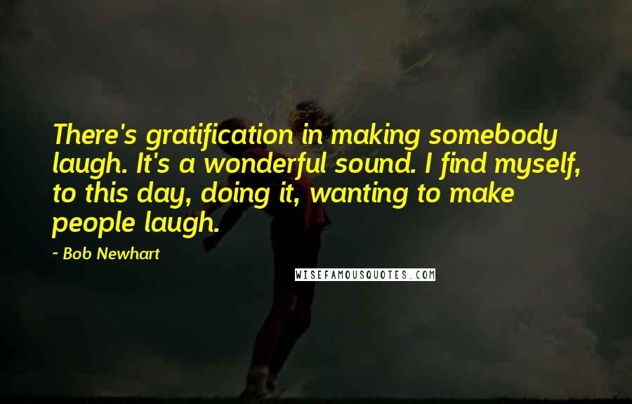 Bob Newhart Quotes: There's gratification in making somebody laugh. It's a wonderful sound. I find myself, to this day, doing it, wanting to make people laugh.