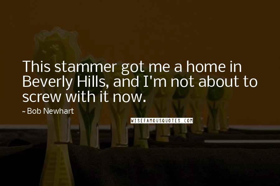 Bob Newhart Quotes: This stammer got me a home in Beverly Hills, and I'm not about to screw with it now.