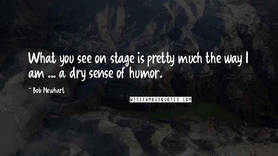 Bob Newhart Quotes: What you see on stage is pretty much the way I am ... a dry sense of humor.