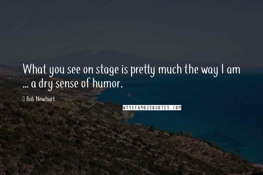 Bob Newhart Quotes: What you see on stage is pretty much the way I am ... a dry sense of humor.