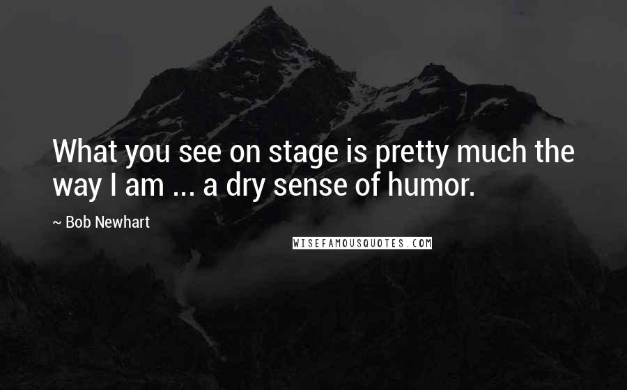 Bob Newhart Quotes: What you see on stage is pretty much the way I am ... a dry sense of humor.