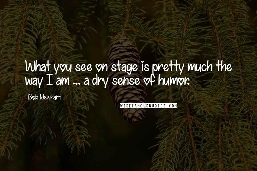 Bob Newhart Quotes: What you see on stage is pretty much the way I am ... a dry sense of humor.