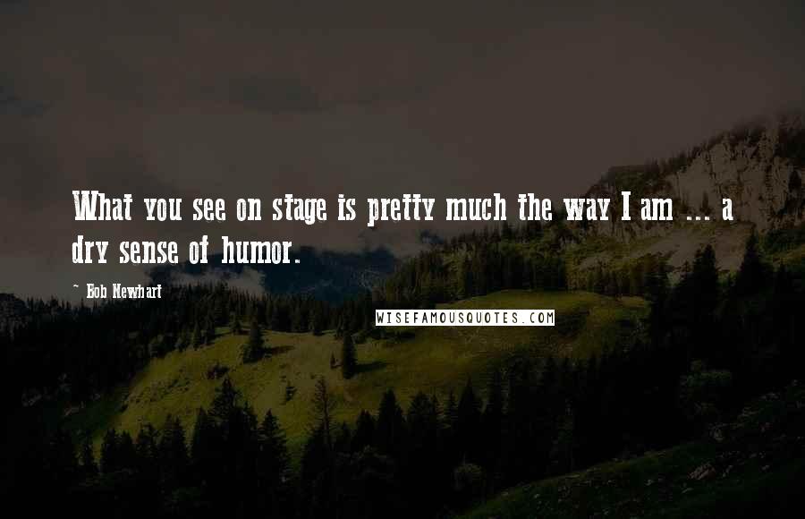 Bob Newhart Quotes: What you see on stage is pretty much the way I am ... a dry sense of humor.