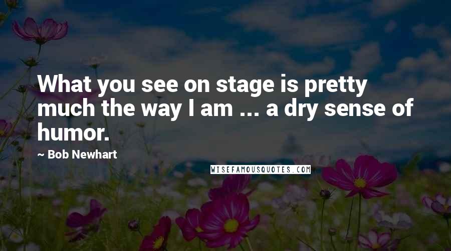 Bob Newhart Quotes: What you see on stage is pretty much the way I am ... a dry sense of humor.