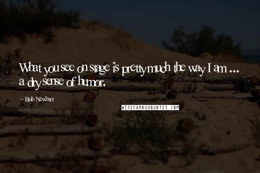 Bob Newhart Quotes: What you see on stage is pretty much the way I am ... a dry sense of humor.