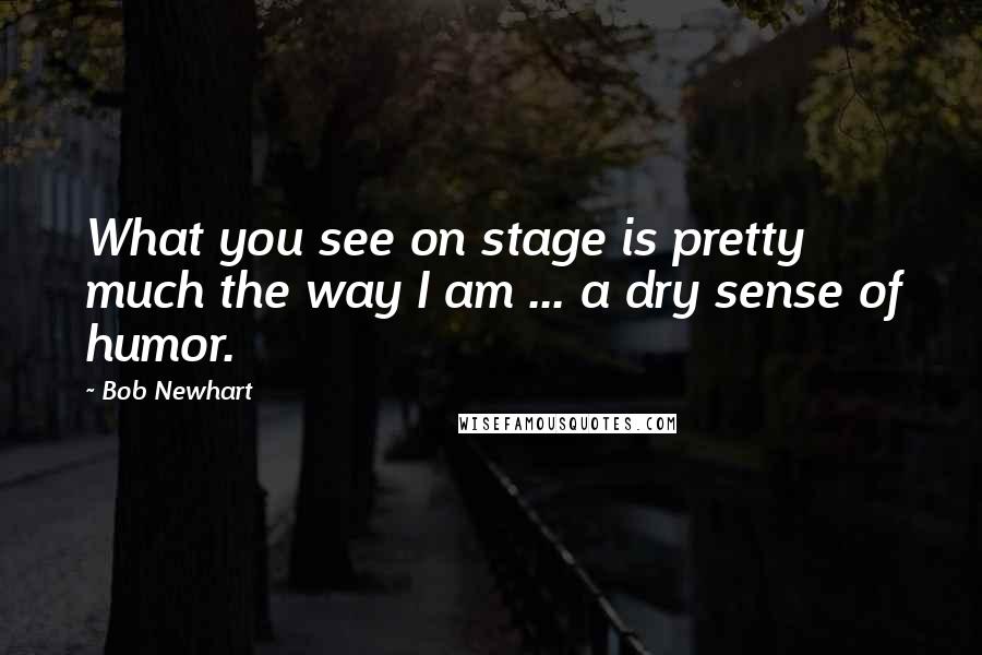 Bob Newhart Quotes: What you see on stage is pretty much the way I am ... a dry sense of humor.