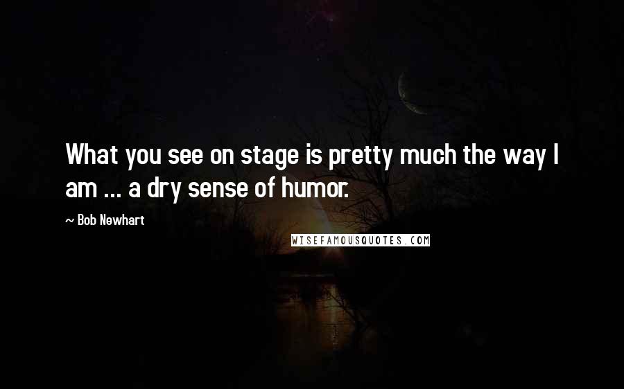 Bob Newhart Quotes: What you see on stage is pretty much the way I am ... a dry sense of humor.