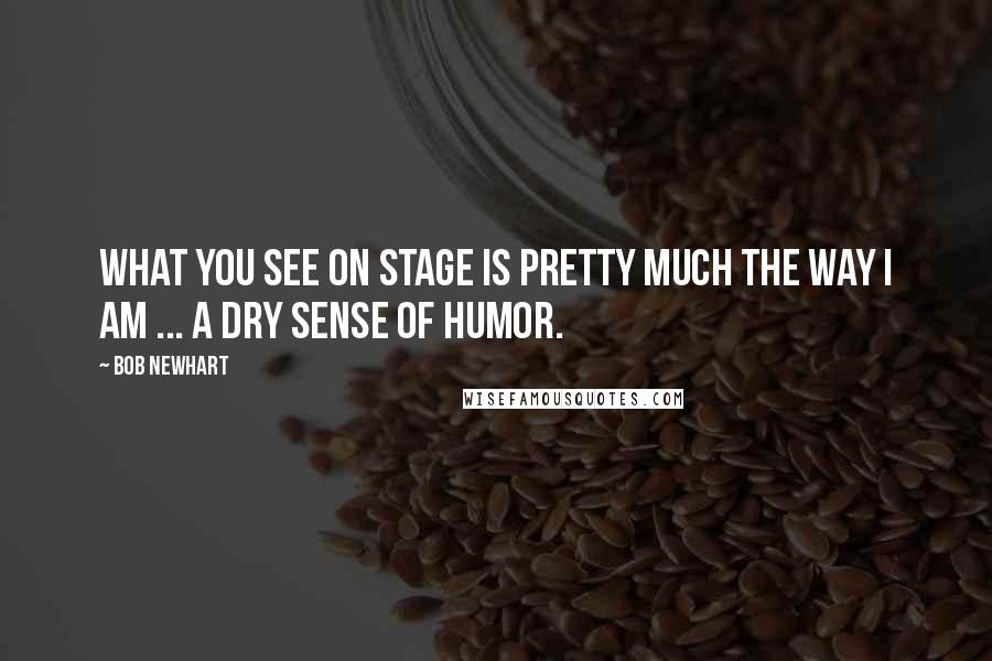 Bob Newhart Quotes: What you see on stage is pretty much the way I am ... a dry sense of humor.