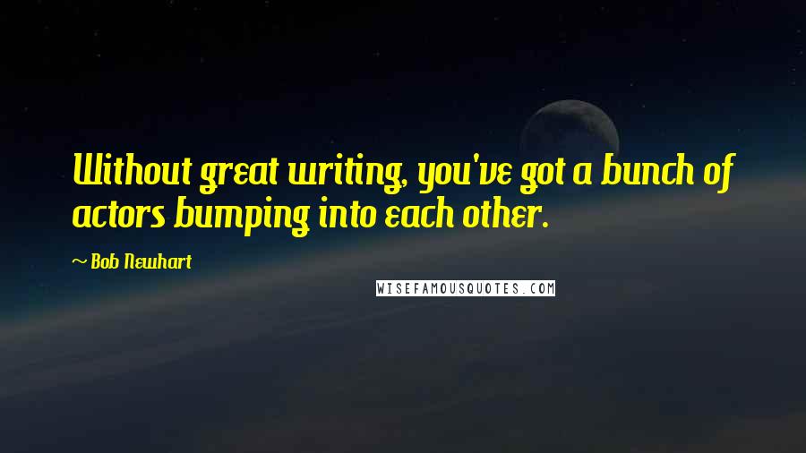 Bob Newhart Quotes: Without great writing, you've got a bunch of actors bumping into each other.