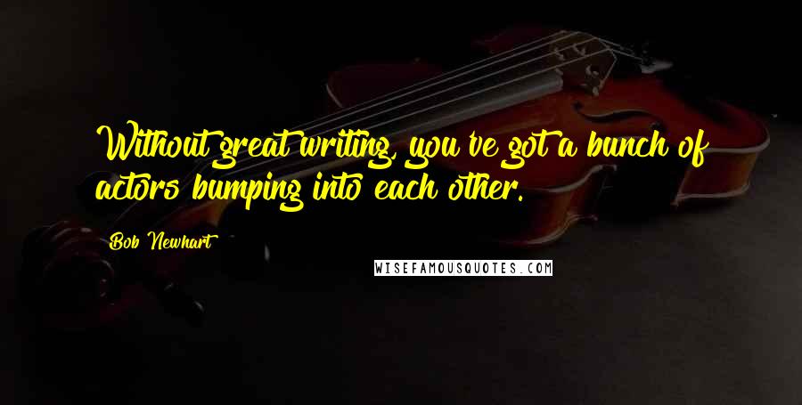 Bob Newhart Quotes: Without great writing, you've got a bunch of actors bumping into each other.