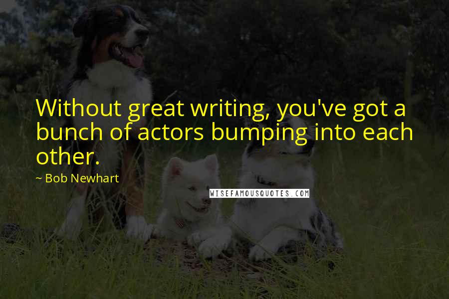 Bob Newhart Quotes: Without great writing, you've got a bunch of actors bumping into each other.