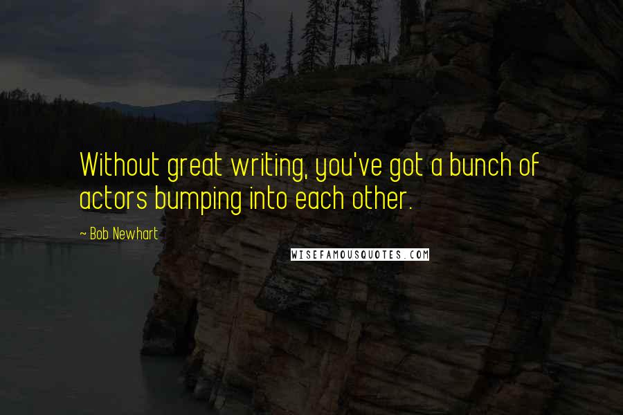 Bob Newhart Quotes: Without great writing, you've got a bunch of actors bumping into each other.