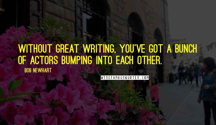 Bob Newhart Quotes: Without great writing, you've got a bunch of actors bumping into each other.