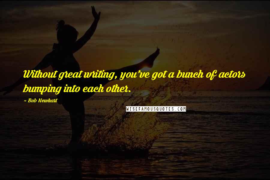 Bob Newhart Quotes: Without great writing, you've got a bunch of actors bumping into each other.