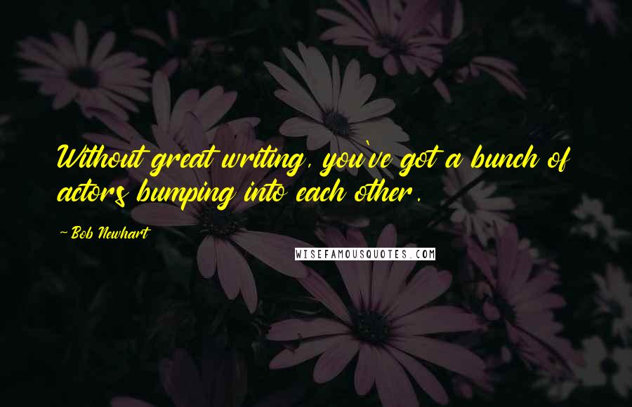 Bob Newhart Quotes: Without great writing, you've got a bunch of actors bumping into each other.