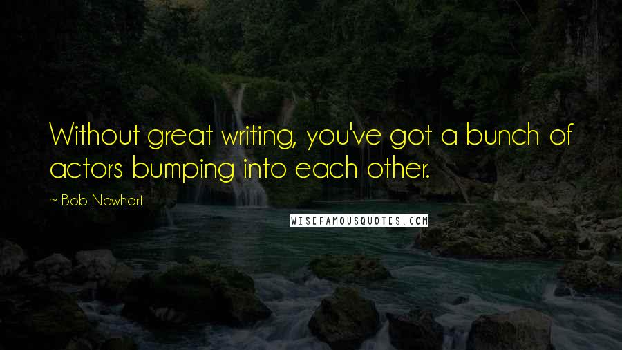 Bob Newhart Quotes: Without great writing, you've got a bunch of actors bumping into each other.