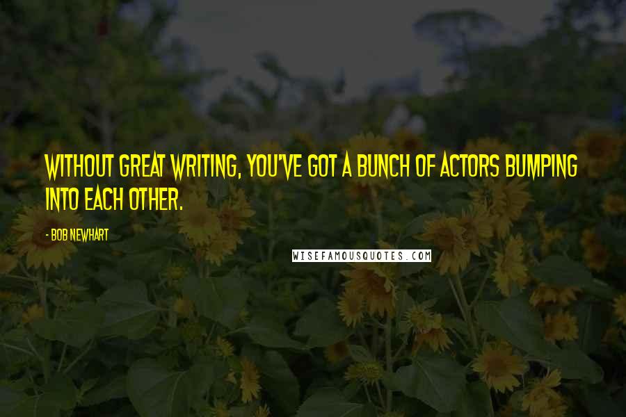 Bob Newhart Quotes: Without great writing, you've got a bunch of actors bumping into each other.