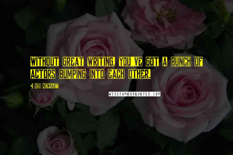 Bob Newhart Quotes: Without great writing, you've got a bunch of actors bumping into each other.