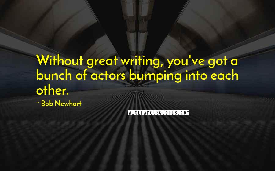 Bob Newhart Quotes: Without great writing, you've got a bunch of actors bumping into each other.