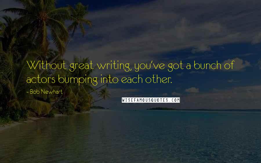Bob Newhart Quotes: Without great writing, you've got a bunch of actors bumping into each other.