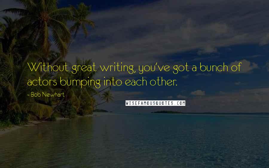 Bob Newhart Quotes: Without great writing, you've got a bunch of actors bumping into each other.