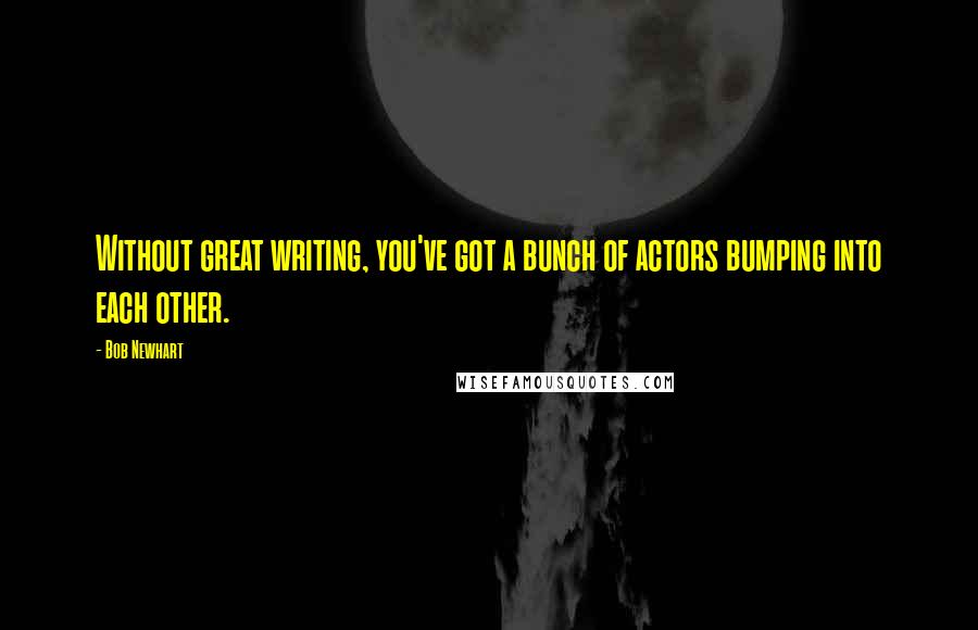 Bob Newhart Quotes: Without great writing, you've got a bunch of actors bumping into each other.