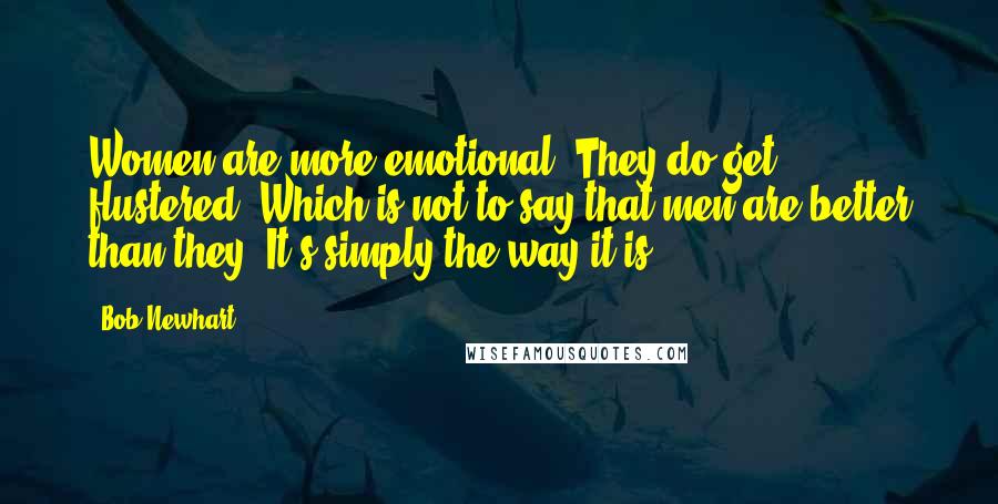 Bob Newhart Quotes: Women are more emotional. They do get flustered. Which is not to say that men are better than they. It's simply the way it is.