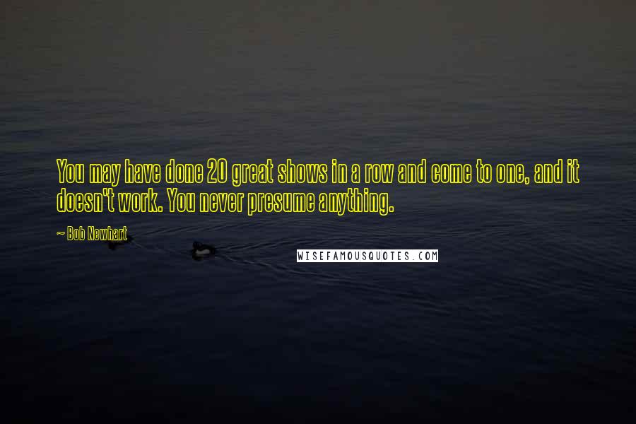 Bob Newhart Quotes: You may have done 20 great shows in a row and come to one, and it doesn't work. You never presume anything.