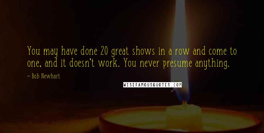 Bob Newhart Quotes: You may have done 20 great shows in a row and come to one, and it doesn't work. You never presume anything.