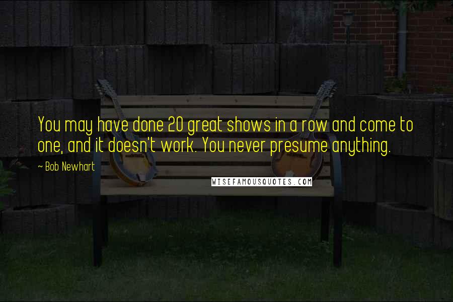 Bob Newhart Quotes: You may have done 20 great shows in a row and come to one, and it doesn't work. You never presume anything.