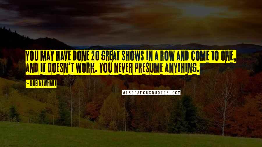 Bob Newhart Quotes: You may have done 20 great shows in a row and come to one, and it doesn't work. You never presume anything.