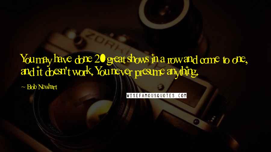 Bob Newhart Quotes: You may have done 20 great shows in a row and come to one, and it doesn't work. You never presume anything.