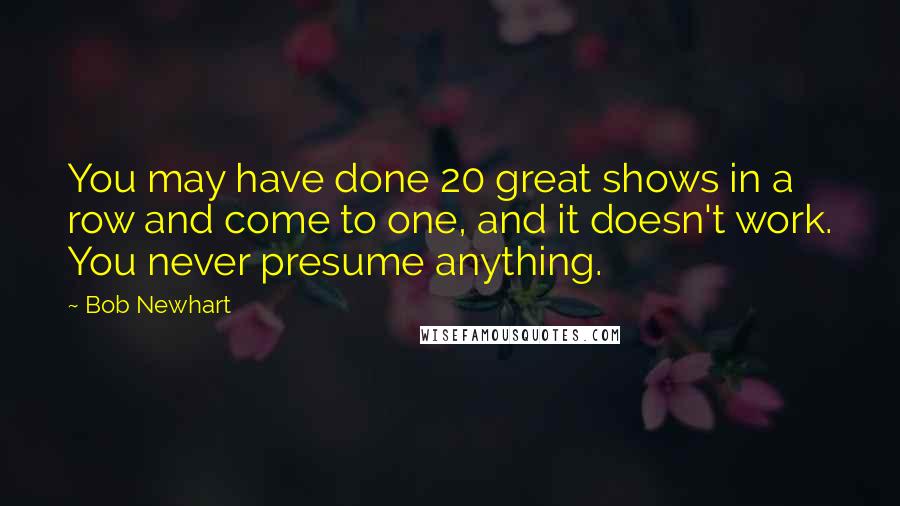 Bob Newhart Quotes: You may have done 20 great shows in a row and come to one, and it doesn't work. You never presume anything.