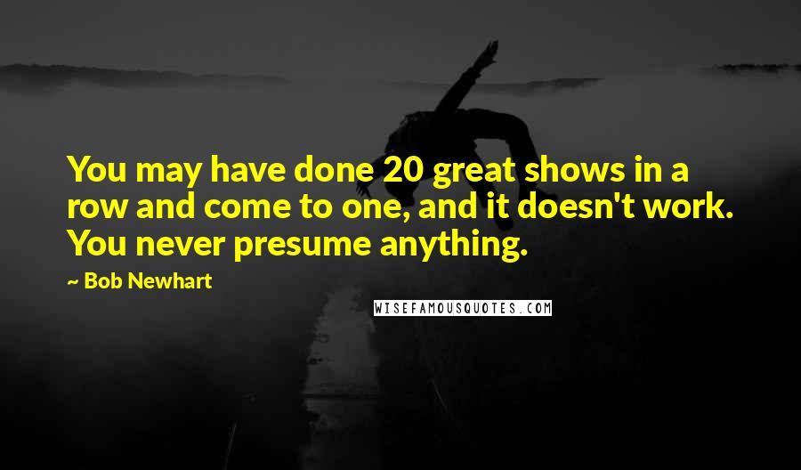 Bob Newhart Quotes: You may have done 20 great shows in a row and come to one, and it doesn't work. You never presume anything.