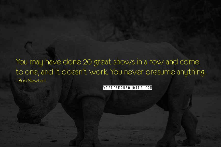 Bob Newhart Quotes: You may have done 20 great shows in a row and come to one, and it doesn't work. You never presume anything.