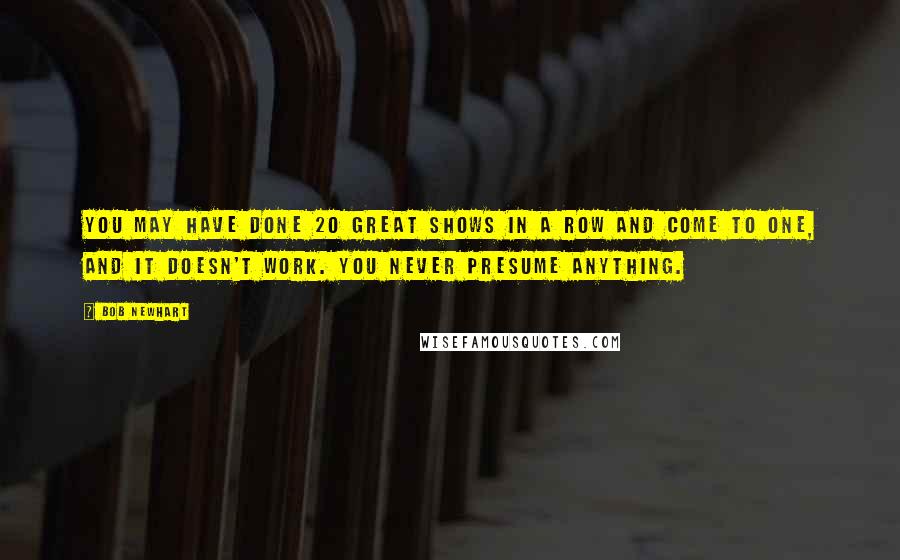 Bob Newhart Quotes: You may have done 20 great shows in a row and come to one, and it doesn't work. You never presume anything.