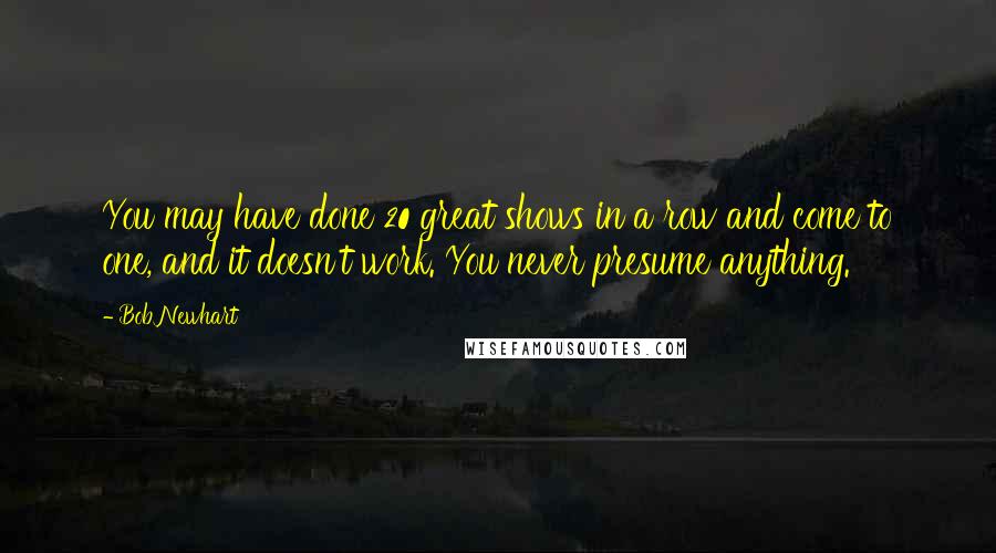 Bob Newhart Quotes: You may have done 20 great shows in a row and come to one, and it doesn't work. You never presume anything.
