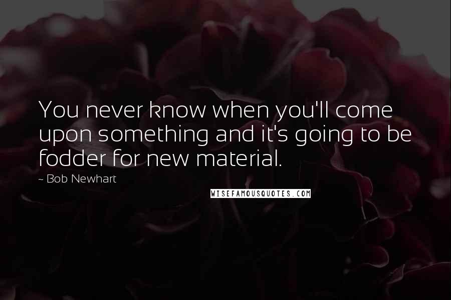 Bob Newhart Quotes: You never know when you'll come upon something and it's going to be fodder for new material.